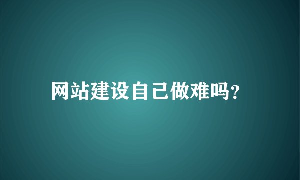 网站建设自己做难吗？