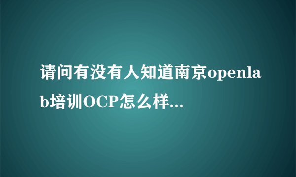 请问有没有人知道南京openlab培训OCP怎么样,考试通过,发的是成绩单还是OCP证书?和万和的有什么区别?