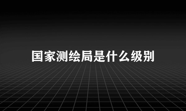 国家测绘局是什么级别
