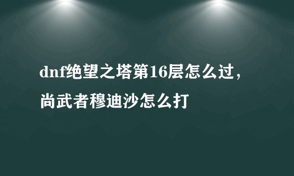 dnf绝望之塔第16层怎么过，尚武者穆迪沙怎么打