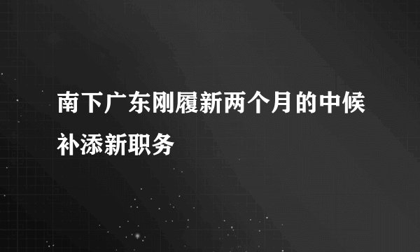 南下广东刚履新两个月的中候补添新职务