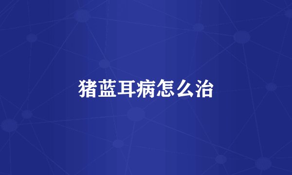 猪蓝耳病怎么治