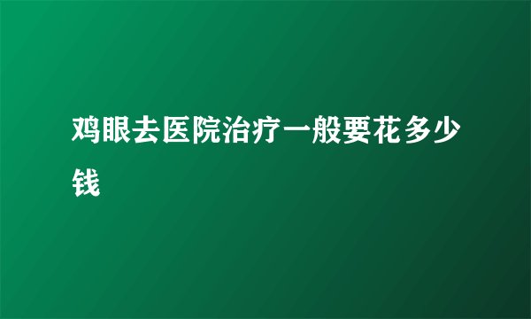 鸡眼去医院治疗一般要花多少钱