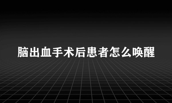 脑出血手术后患者怎么唤醒
