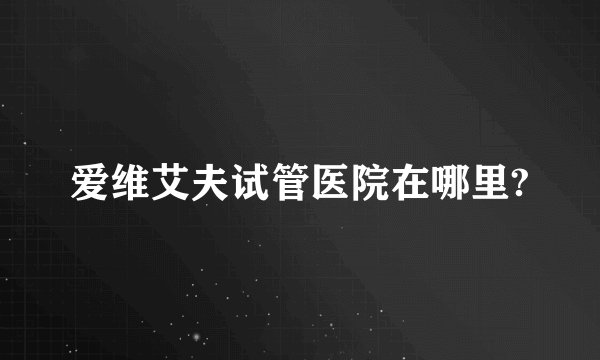 爱维艾夫试管医院在哪里?
