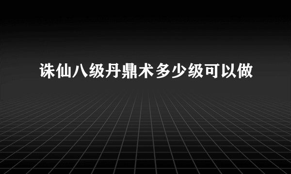 诛仙八级丹鼎术多少级可以做