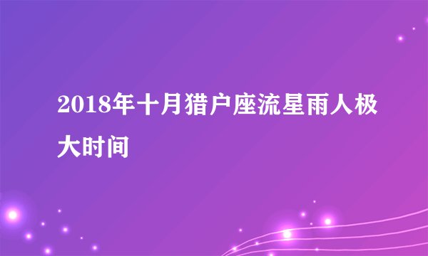 2018年十月猎户座流星雨人极大时间