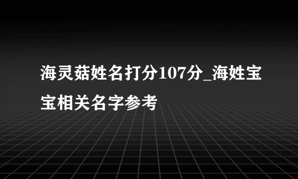 海灵菇姓名打分107分_海姓宝宝相关名字参考