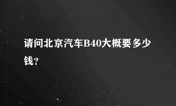 请问北京汽车B40大概要多少钱？