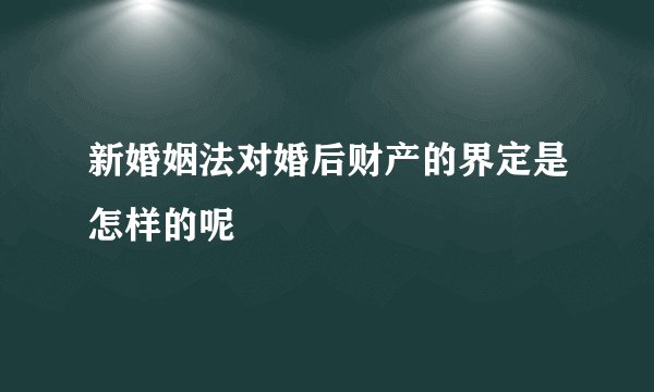 新婚姻法对婚后财产的界定是怎样的呢