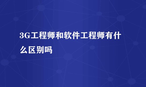 3G工程师和软件工程师有什么区别吗