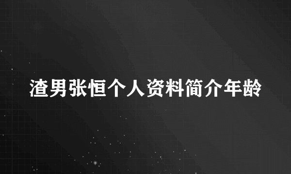 渣男张恒个人资料简介年龄