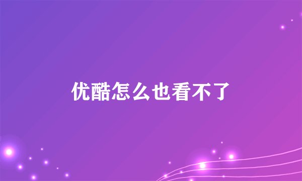 优酷怎么也看不了