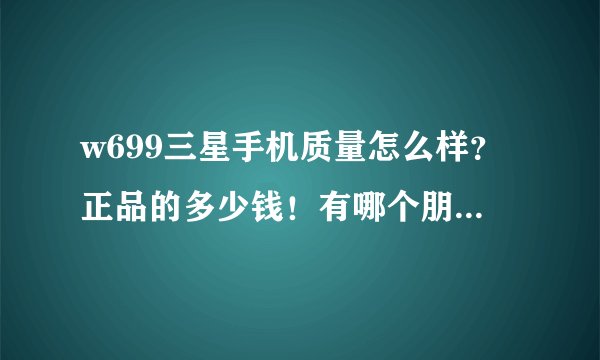 w699三星手机质量怎么样？正品的多少钱！有哪个朋友用过感觉如何！分享下！麻烦！