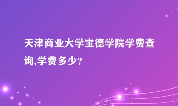 天津商业大学宝德学院学费查询,学费多少?