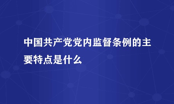 中国共产党党内监督条例的主要特点是什么