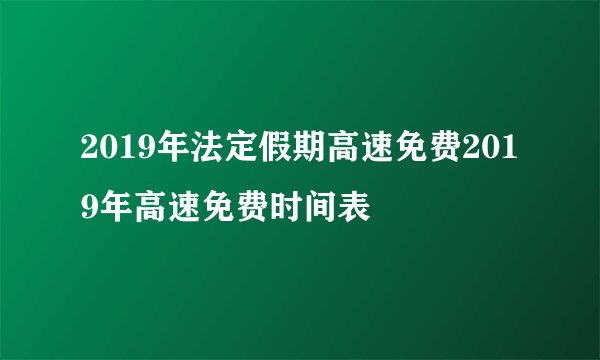 2019年法定假期高速免费2019年高速免费时间表