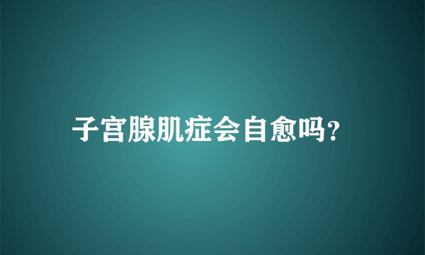 子宫腺肌症会自愈吗？