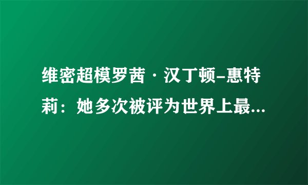 维密超模罗茜·汉丁顿-惠特莉：她多次被评为世界上最性感的女人