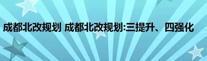 成都北改规划 成都北改规划:三提升、四强化