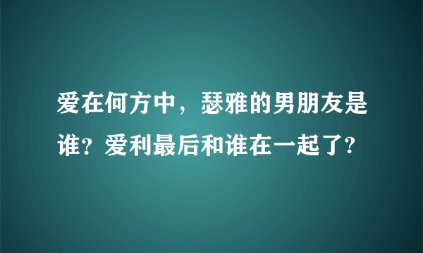爱在何方中，瑟雅的男朋友是谁？爱利最后和谁在一起了?
