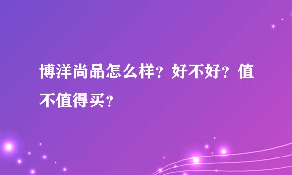 博洋尚品怎么样？好不好？值不值得买？
