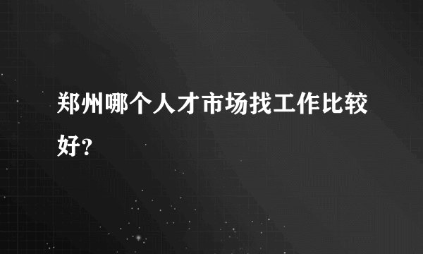 郑州哪个人才市场找工作比较好？