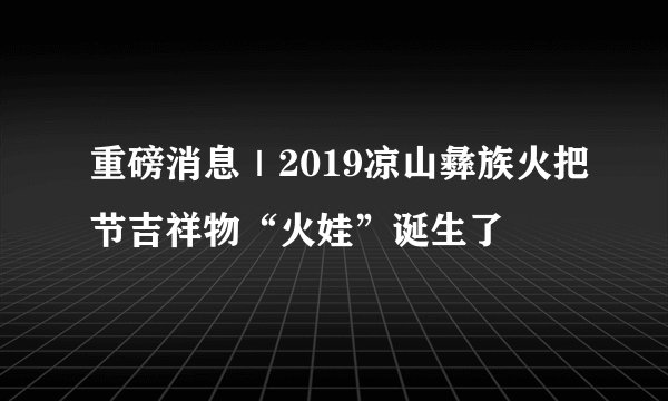 重磅消息｜2019凉山彝族火把节吉祥物“火娃”诞生了