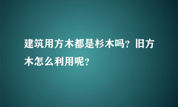 建筑用方木都是杉木吗？旧方木怎么利用呢？
