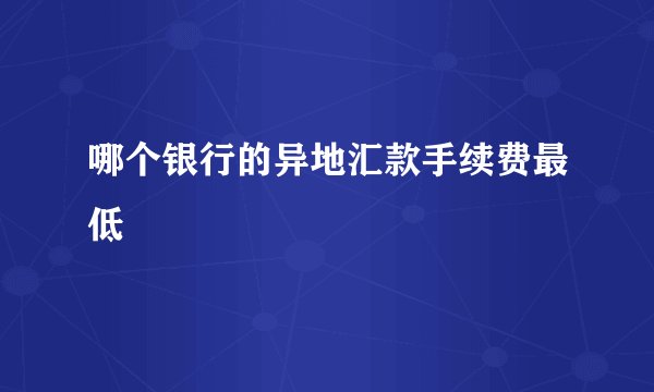 哪个银行的异地汇款手续费最低