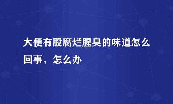大便有股腐烂腥臭的味道怎么回事，怎么办