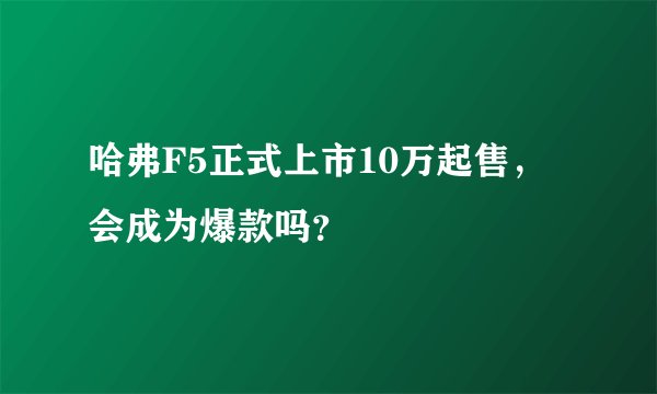 哈弗F5正式上市10万起售，会成为爆款吗？