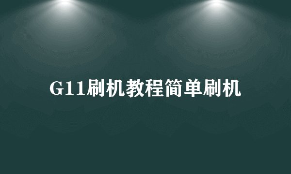 G11刷机教程简单刷机