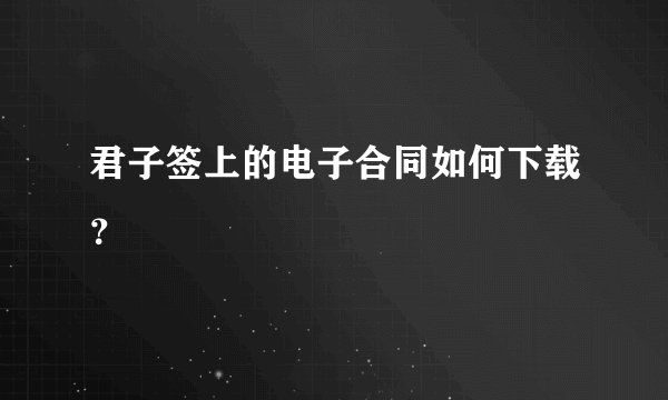 君子签上的电子合同如何下载？
