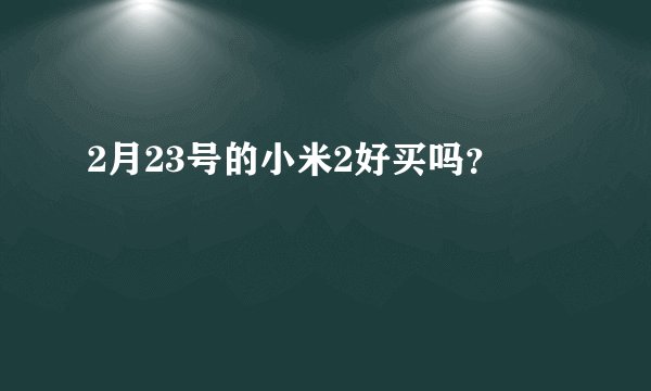 2月23号的小米2好买吗？