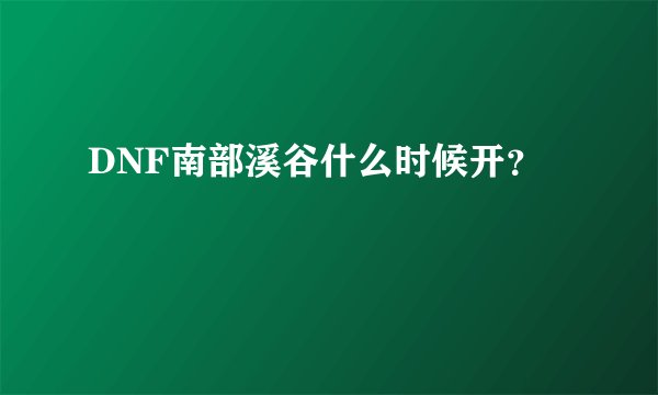 DNF南部溪谷什么时候开？