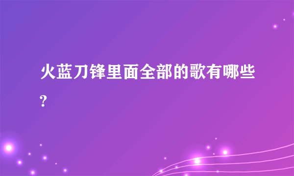 火蓝刀锋里面全部的歌有哪些?