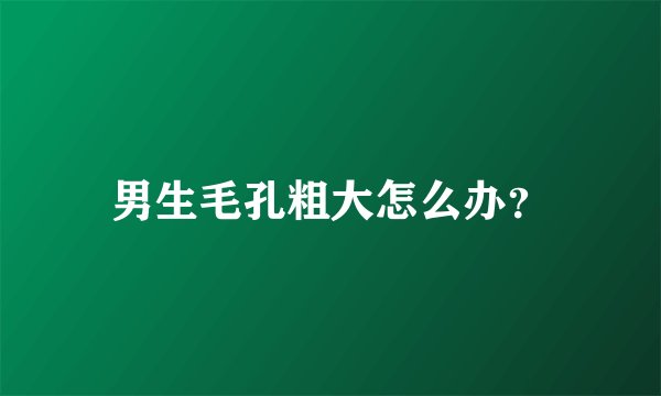 男生毛孔粗大怎么办？