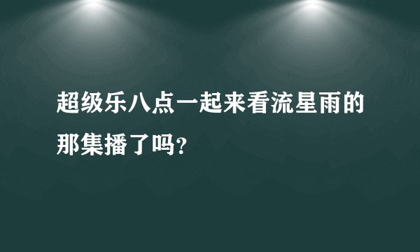 超级乐八点一起来看流星雨的那集播了吗？