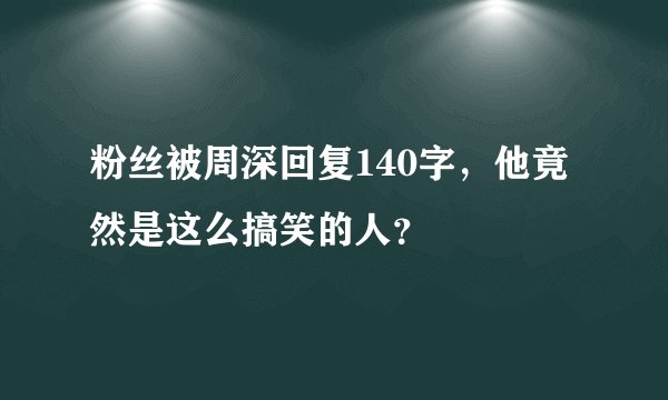 粉丝被周深回复140字，他竟然是这么搞笑的人？