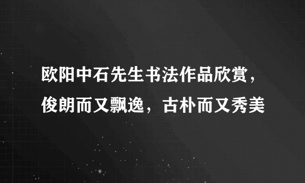 欧阳中石先生书法作品欣赏，俊朗而又飘逸，古朴而又秀美