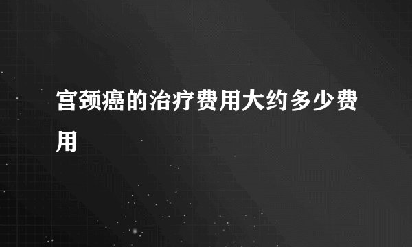 宫颈癌的治疗费用大约多少费用