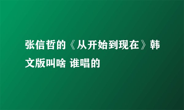 张信哲的《从开始到现在》韩文版叫啥 谁唱的