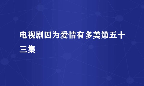 电视剧因为爱情有多美第五十三集