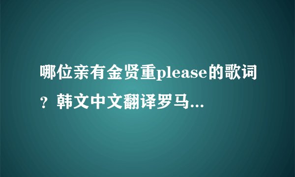 哪位亲有金贤重please的歌词?韩文中文翻译罗马音都要!