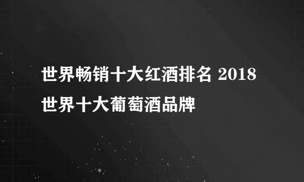 世界畅销十大红酒排名 2018世界十大葡萄酒品牌