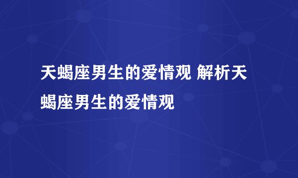 天蝎座男生的爱情观 解析天蝎座男生的爱情观