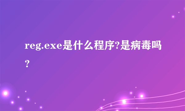 reg.exe是什么程序?是病毒吗?