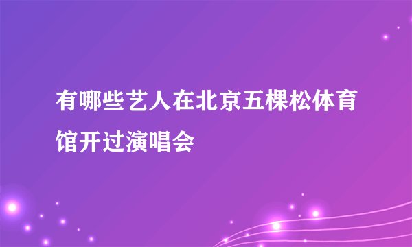 有哪些艺人在北京五棵松体育馆开过演唱会