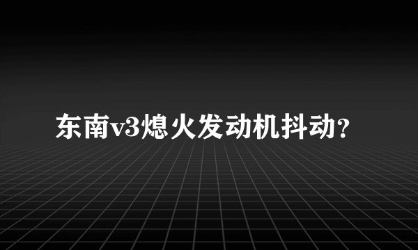东南v3熄火发动机抖动？